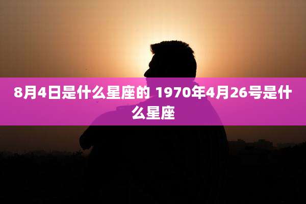 8月4日是什么星座的 1970年4月26号是什么星座