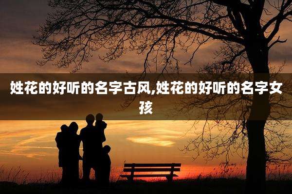 姓花的好听的名字古风,姓花的好听的名字女孩
