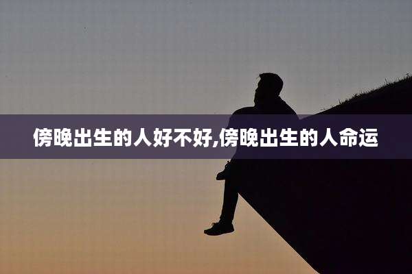 傍晚出生的人好不好,傍晚出生的人命运