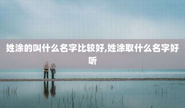姓涂的叫什么名字比较好,姓涂取什么名字好听