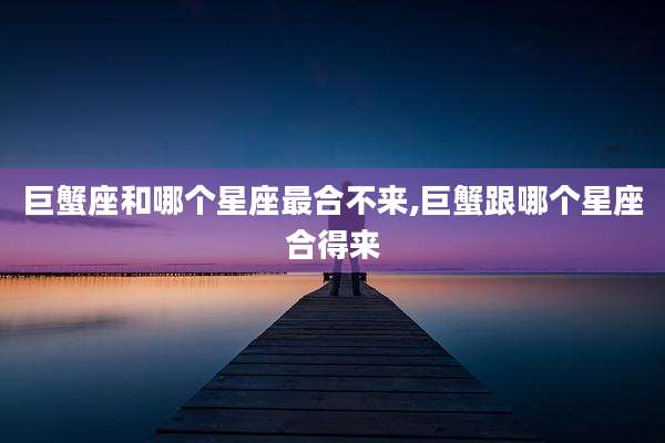 巨蟹座和哪个星座最合不来,巨蟹跟哪个星座合得来