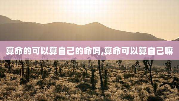 算命的可以算自己的命吗,算命可以算自己嘛