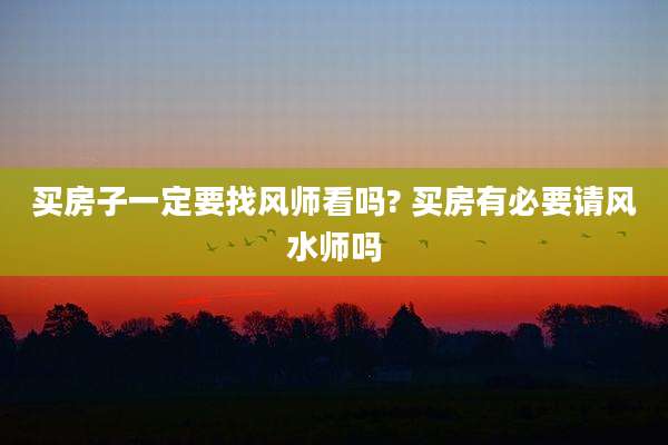 买房子一定要找风师看吗? 买房有必要请风水师吗