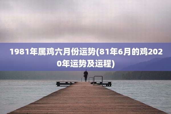 1981年属鸡六月份运势(81年6月的鸡2020年运势及运程)