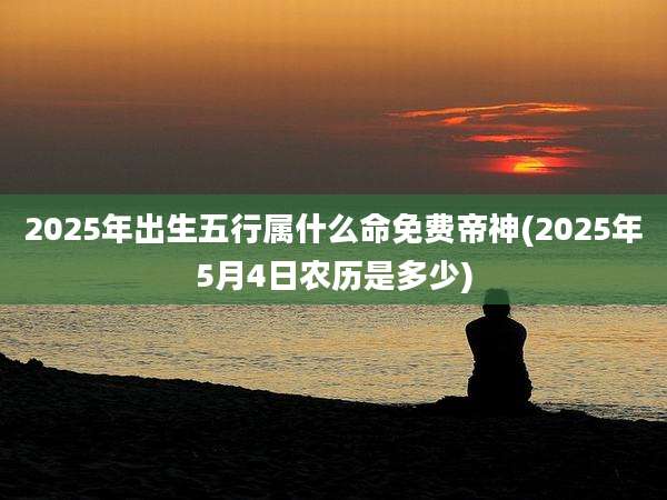 2025年出生五行属什么命免费帝神(2025年5月4日农历是多少)