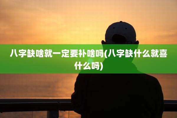 八字缺啥就一定要补啥吗(八字缺什么就喜什么吗)