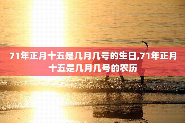 71年正月十五是几月几号的生日,71年正月十五是几月几号的农历