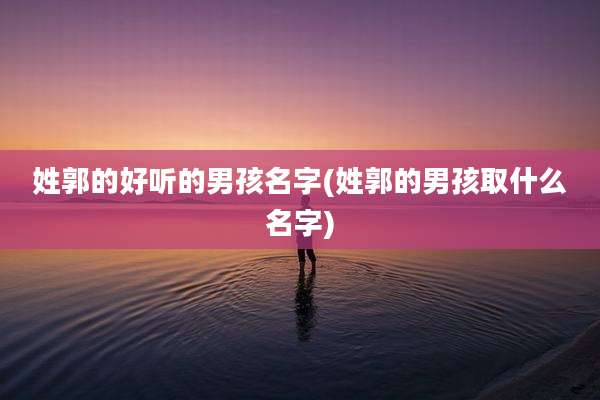 姓郭的好听的男孩名字(姓郭的男孩取什么名字)
