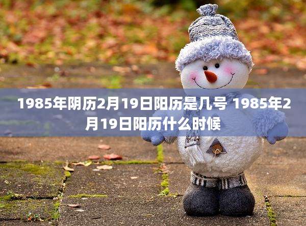 1985年阴历2月19日阳历是几号 1985年2月19日阳历什么时候