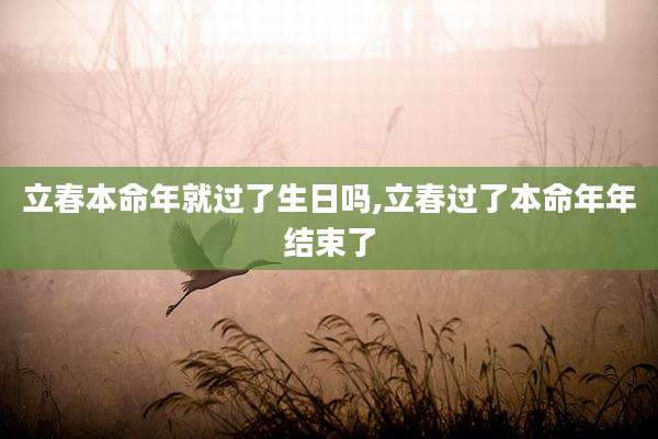 立春本命年就过了生日吗,立春过了本命年年结束了