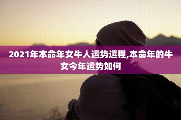 2021年本命年女牛人运势运程,本命年的牛女今年运势如何