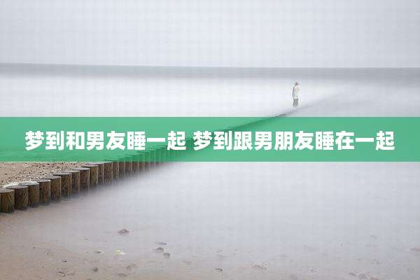 梦到和男友睡一起 梦到跟男朋友睡在一起