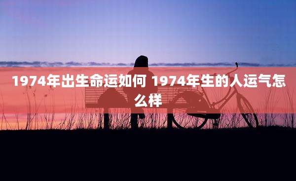 1974年出生命运如何 1974年生的人运气怎么样