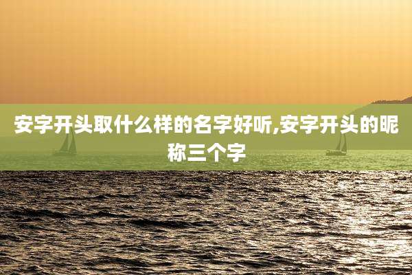安字开头取什么样的名字好听,安字开头的昵称三个字