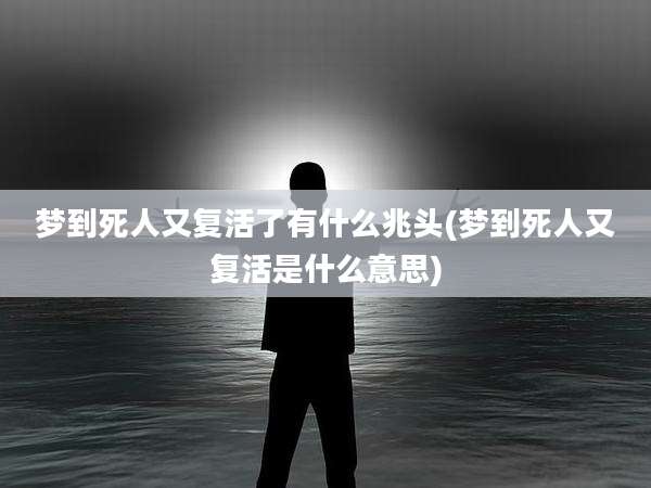 梦到死人又复活了有什么兆头(梦到死人又复活是什么意思)