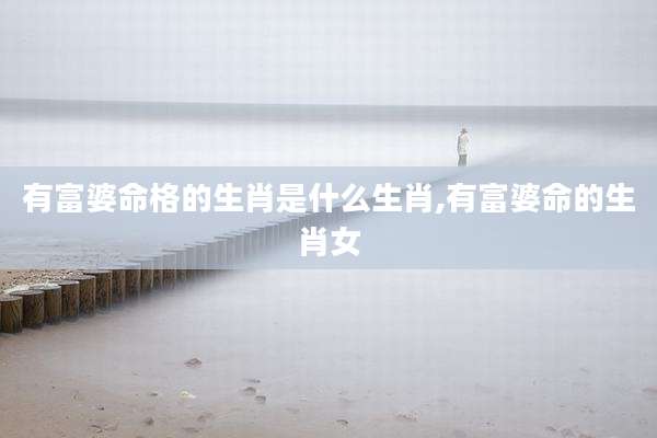 有富婆命格的生肖是什么生肖,有富婆命的生肖女