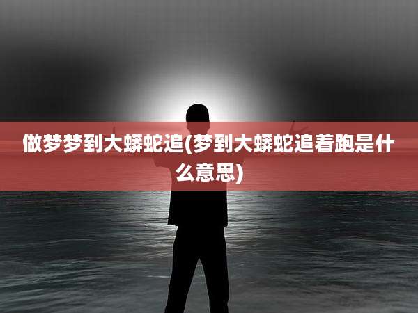 做梦梦到大蟒蛇追(梦到大蟒蛇追着跑是什么意思)