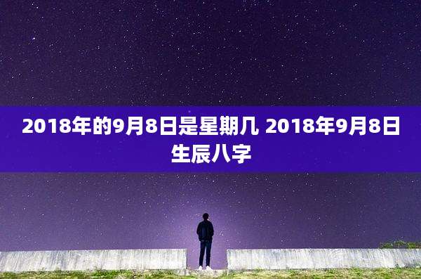 2018年的9月8日是星期几 2018年9月8日生辰八字