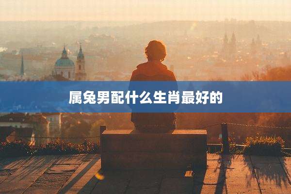 属兔男配什么生肖最好的