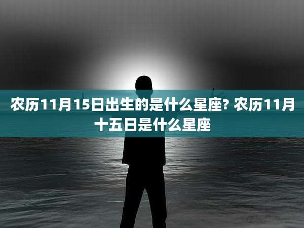 农历11月15日出生的是什么星座? 农历11月十五日是什么星座