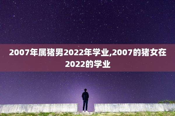 2007年属猪男2022年学业,2007的猪女在2022的学业