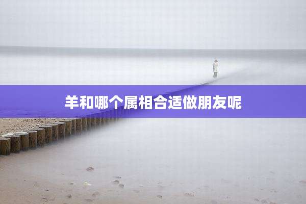 羊和哪个属相合适做朋友呢