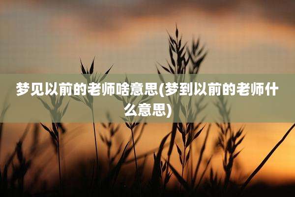 梦见以前的老师啥意思(梦到以前的老师什么意思)