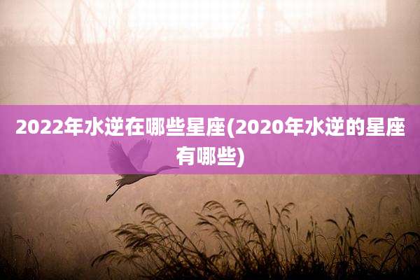 2022年水逆在哪些星座(2020年水逆的星座有哪些)