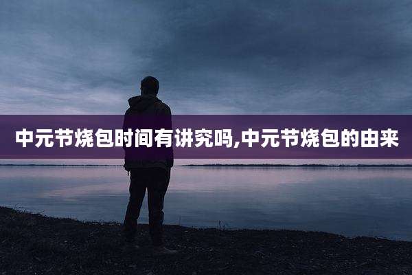 中元节烧包时间有讲究吗,中元节烧包的由来