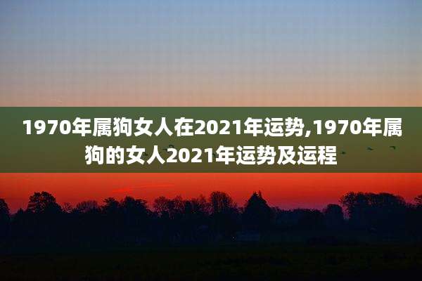 1970年属狗女人在2021年运势,1970年属狗的女人2021年运势及运程