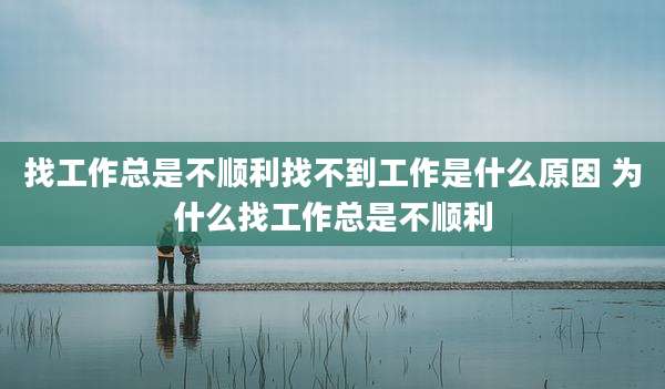 找工作总是不顺利找不到工作是什么原因 为什么找工作总是不顺利