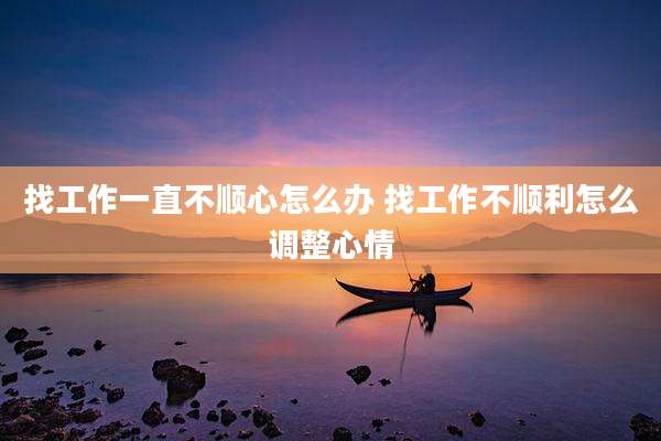 找工作一直不顺心怎么办 找工作不顺利怎么调整心情