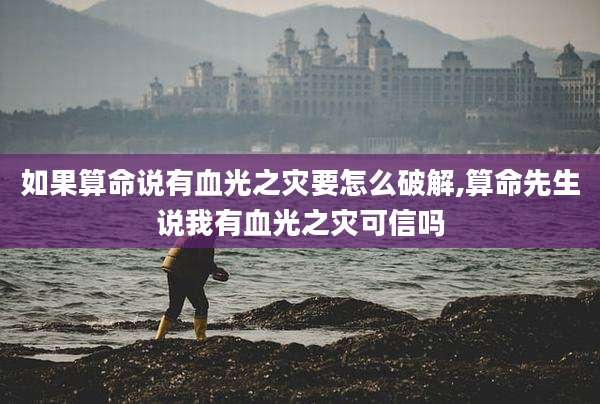 如果算命说有血光之灾要怎么破解,算命先生说我有血光之灾可信吗