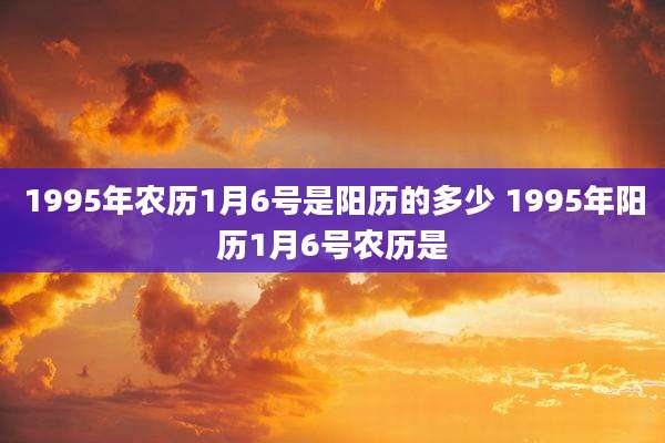 1995年农历1月6号是阳历的多少 1995年阳历1月6号农历是