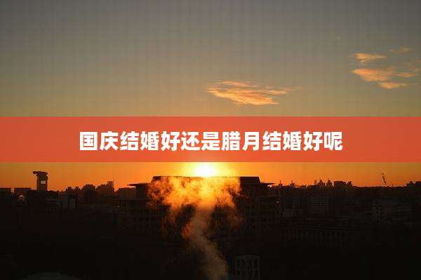 国庆结婚好还是腊月结婚好呢