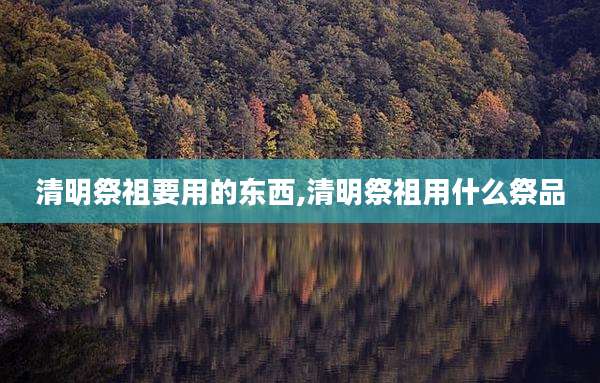 清明祭祖要用的东西,清明祭祖用什么祭品