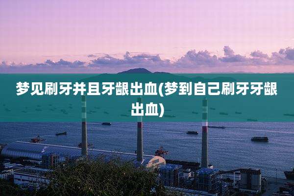梦见刷牙并且牙龈出血(梦到自己刷牙牙龈出血)
