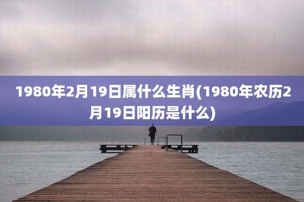 1980年2月19日属什么生肖(1980年农历2月19日阳历是什么)
