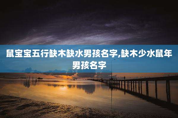鼠宝宝五行缺木缺水男孩名字,缺木少水鼠年男孩名字