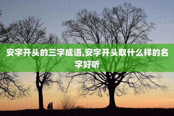 安字开头的三字成语,安字开头取什么样的名字好听