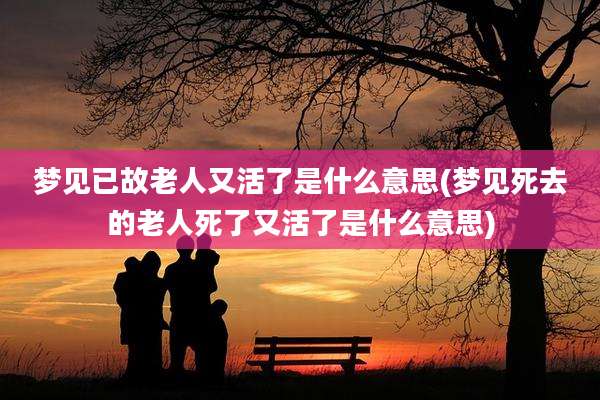 梦见已故老人又活了是什么意思(梦见死去的老人死了又活了是什么意思)