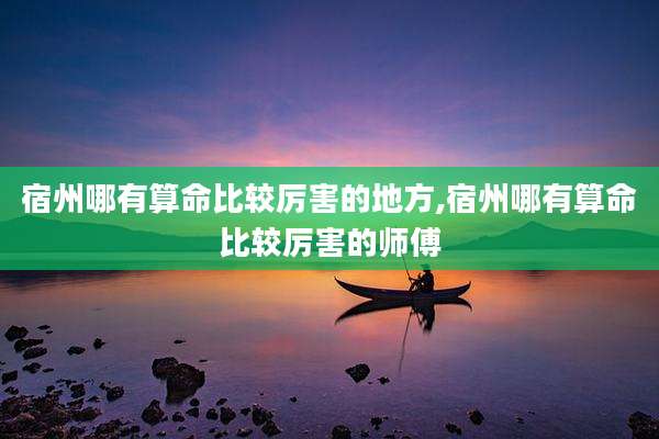 宿州哪有算命比较厉害的地方,宿州哪有算命比较厉害的师傅