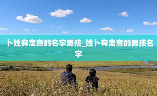 卜姓有寓意的名字男孩_姓卜有寓意的男孩名字