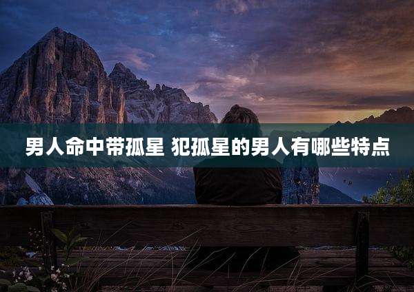 男人命中带孤星 犯孤星的男人有哪些特点