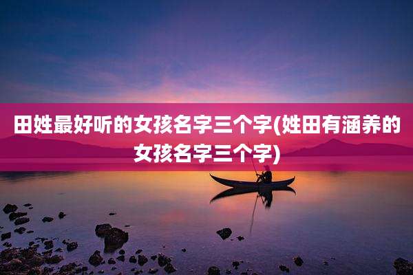 田姓最好听的女孩名字三个字(姓田有涵养的女孩名字三个字)