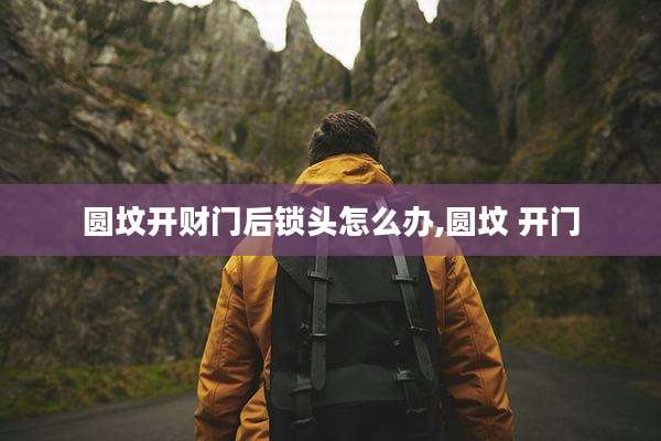 圆坟开财门后锁头怎么办,圆坟 开门