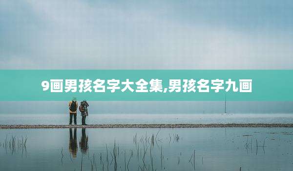 9画男孩名字大全集,男孩名字九画