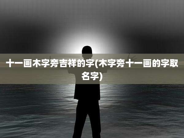 十一画木字旁吉祥的字(木字旁十一画的字取名字)