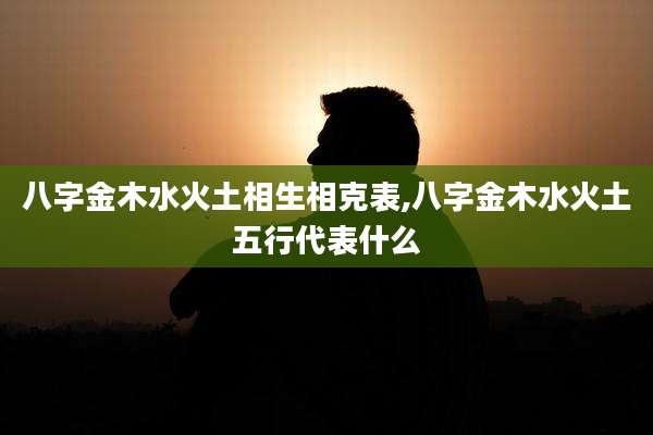 八字金木水火土相生相克表,八字金木水火土五行代表什么