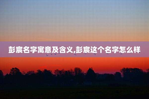 彭宸名字寓意及含义,彭宸这个名字怎么样